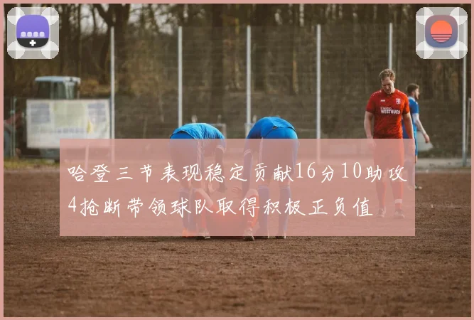哈登三节表现稳定贡献16分10助攻4抢断带领球队取得积极正负值