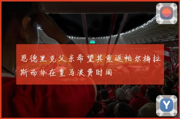 恩德里克父亲希望其重返帕尔梅拉斯而非在皇马浪费时间