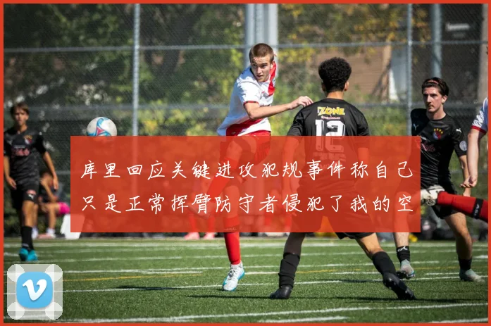 库里回应关键进攻犯规事件称自己只是正常挥臂防守者侵犯了我的空间