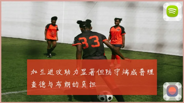 加兰进攻助力显著但防守端成普理查德与布朗的负担