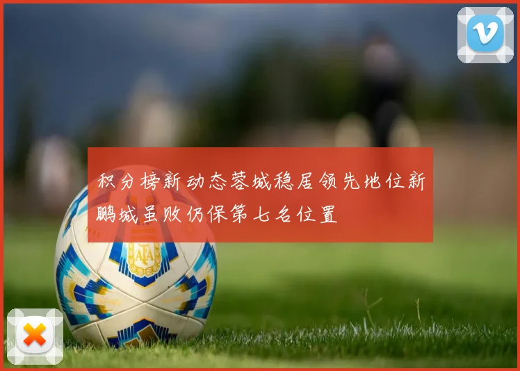 积分榜新动态蓉城稳居领先地位新鹏城虽败仍保第七名位置