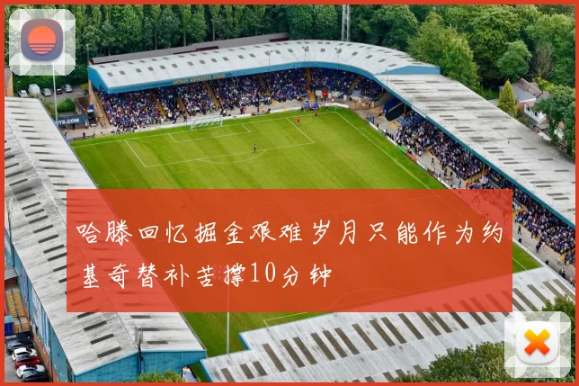 哈滕回忆掘金艰难岁月只能作为约基奇替补苦撑10分钟