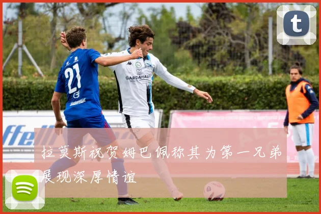 拉莫斯祝贺姆巴佩称其为第一兄弟展现深厚情谊