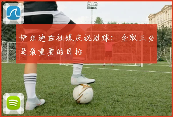 伊尔迪兹社媒庆祝进球：全取三分是最重要的目标