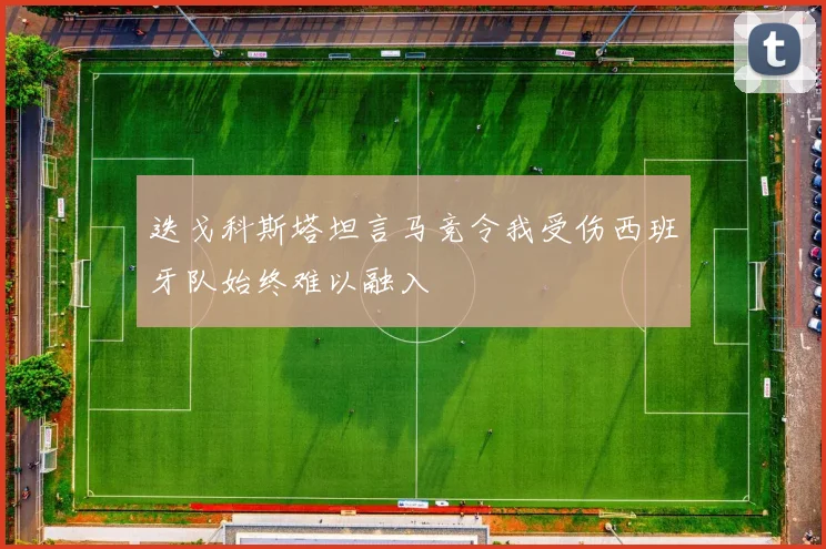 迭戈科斯塔坦言马竞令我受伤西班牙队始终难以融入