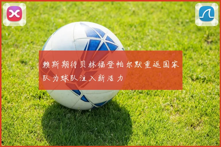 赖斯期待贝林福登帕尔默重返国家队为球队注入新活力