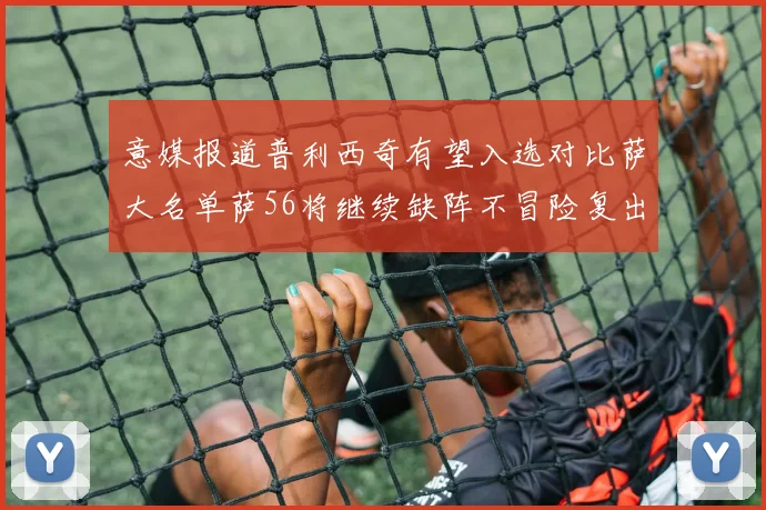 意媒报道普利西奇有望入选对比萨大名单萨56将继续缺阵不冒险复出