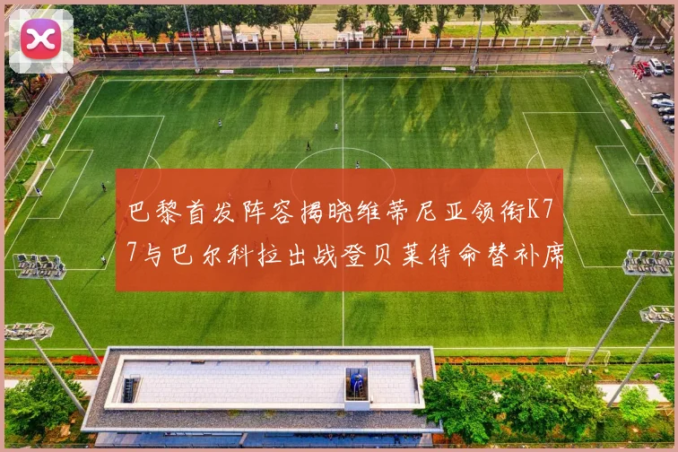 巴黎首发阵容揭晓维蒂尼亚领衔K77与巴尔科拉出战登贝莱待命替补席