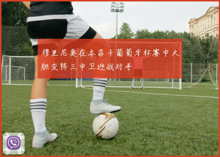 穆里尼奥在本菲卡葡萄牙杯赛中大胆变阵三中卫迎战对手