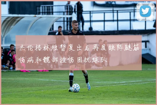 杰伦格林短暂复出后再度缺阵腿筋伤病和髋部挫伤困扰球队