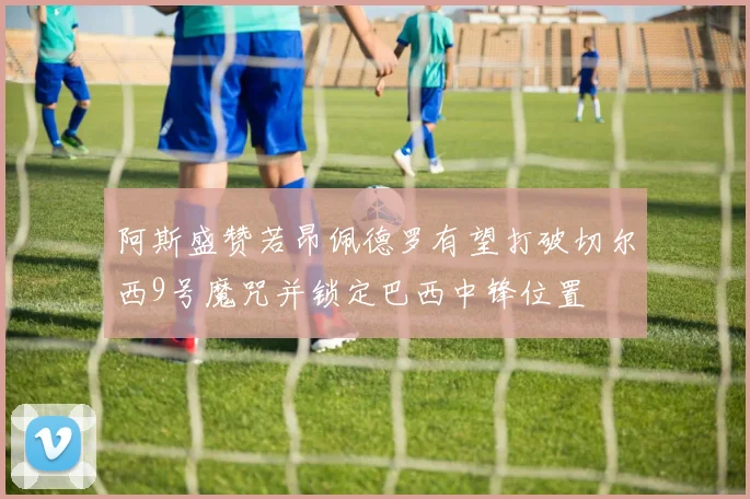 阿斯盛赞若昂佩德罗有望打破切尔西9号魔咒并锁定巴西中锋位置