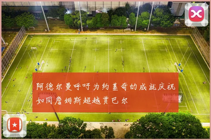 阿德尔曼呼吁为约基奇的成就庆祝如同詹姆斯超越贾巴尔