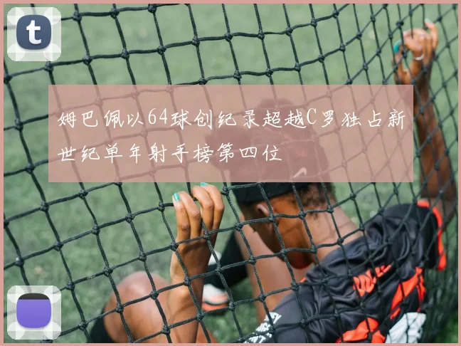 姆巴佩以64球创纪录超越C罗独占新世纪单年射手榜第四位