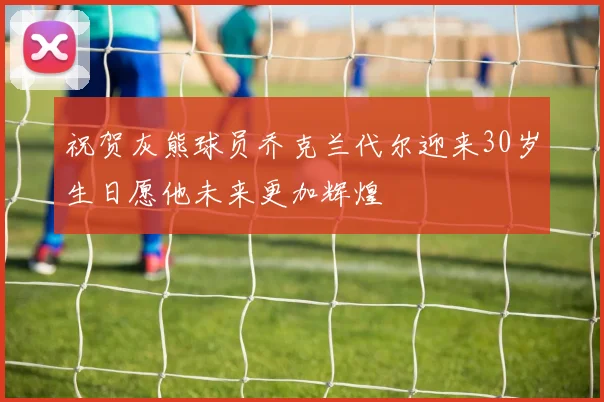 祝贺灰熊球员乔克兰代尔迎来30岁生日愿他未来更加辉煌
