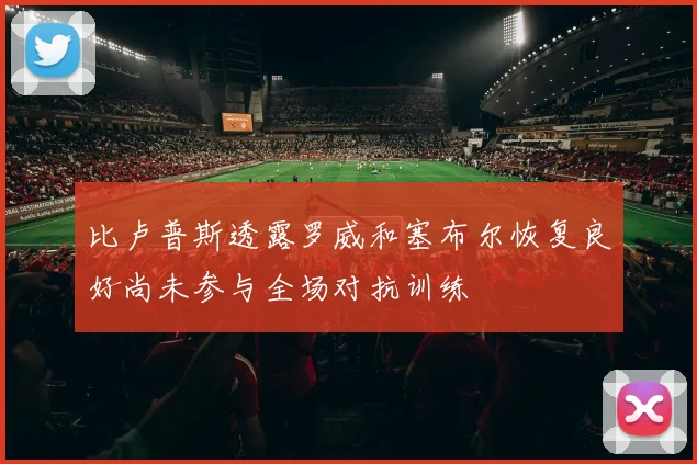 比卢普斯透露罗威和塞布尔恢复良好尚未参与全场对抗训练