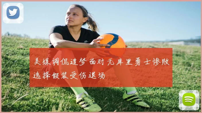 美媒调侃追梦面对无库里勇士惨败选择假装受伤退场