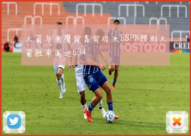 火箭与老鹰背靠背对决ESPN预测火箭胜率高达634
