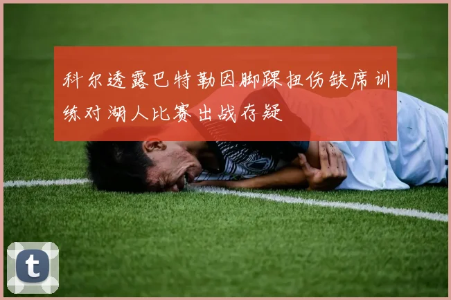 科尔透露巴特勒因脚踝扭伤缺席训练对湖人比赛出战存疑