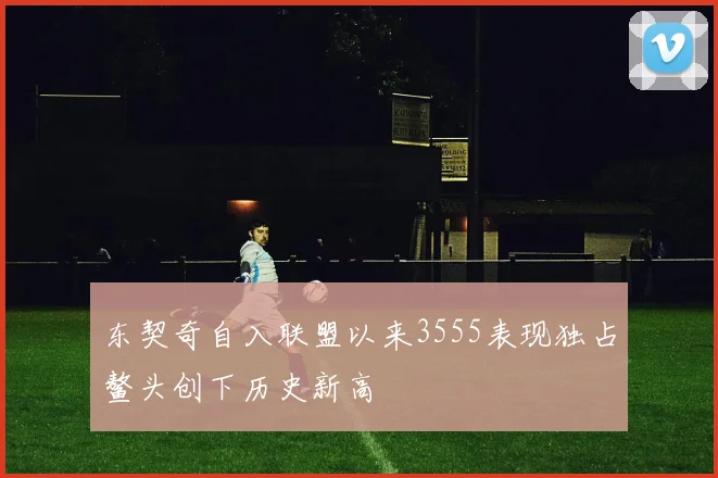东契奇自入联盟以来3555表现独占鳌头创下历史新高
