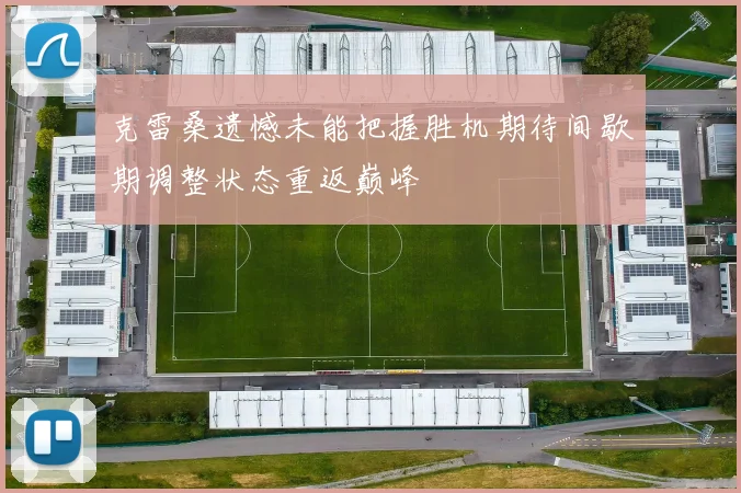 克雷桑遗憾未能把握胜机期待间歇期调整状态重返巅峰